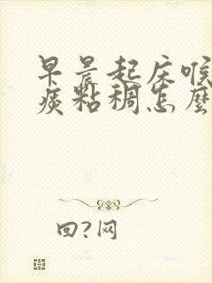 早晨起床喉咙有痰粘稠怎么办