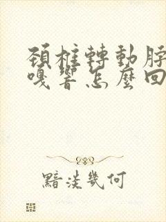 颈椎转动脖子嘎嘎响怎么回事