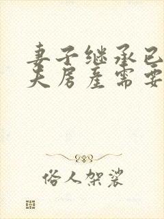 妻子继承已故丈夫房产需要什么手续