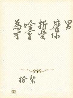 为啥折磨男人他才会爱你