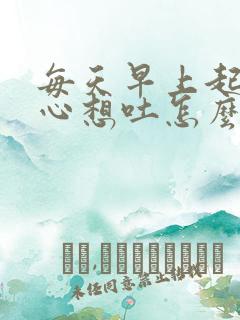 每天早上起来恶心想吐怎么回事