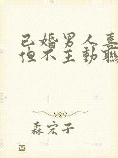 已婚男人喜欢你但不主动联系你