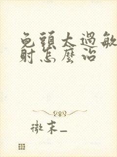 龟头太过敏感早射怎么治