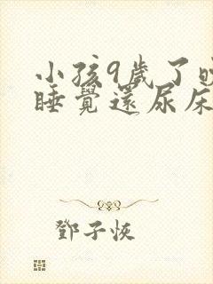 小孩9岁了晚上睡觉还尿床怎么回事