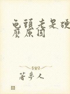 龟头老是硬是什么原因