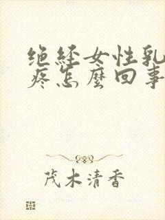 绝经女性乳房刺疼怎么回事