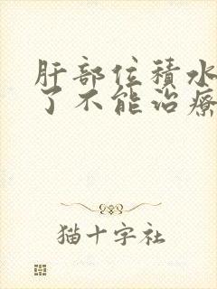 肝部位积水晚期了不能治疗了怎么办