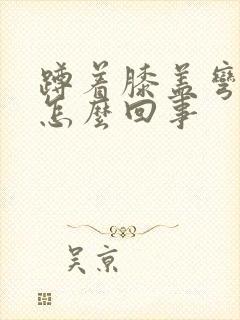 蹲着膝盖弯曲疼怎么回事