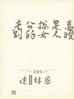 老公总是喜欢和别的女人暧昧