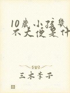 10岁小孩几天不大便是什么原因怎么办