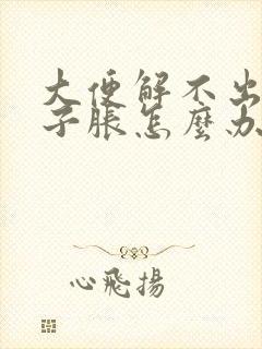 大便解不出来肚子胀怎么办