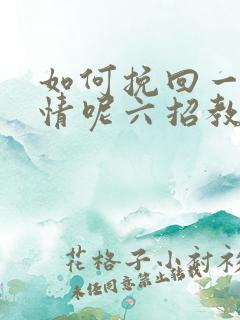 如何挽回一段感情呢六招教您挽回感情