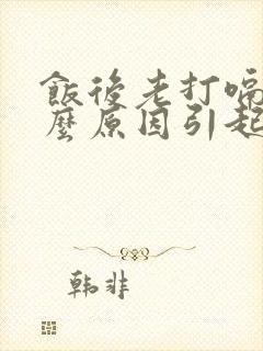 饭后老打嗝是什么原因引起的