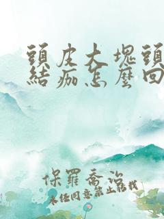 头皮大块头皮屑结痂怎么回事