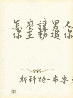 怎么让男人喜欢你主动追你