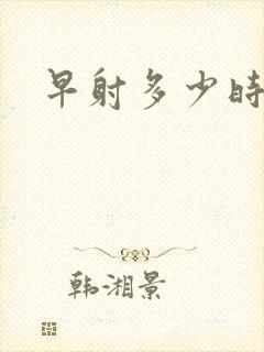 早射多少时间算