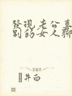 发现老公喜欢和别的女人聊天怎么办