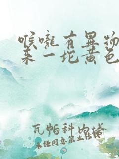 喉咙有异物吐出来一坨黄色的很臭