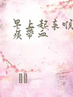 早上起来喉咙有痰带血