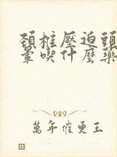 颈椎压迫头疼头晕吃什么药效果好