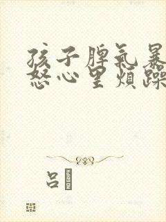 孩子脾气暴躁易怒心里烦躁