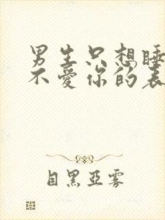 男生只想睡你却不爱你的表现