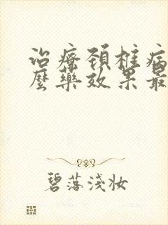 治疗颈椎病吃什么药效果最好