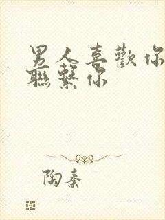 男人喜欢你却不联系你