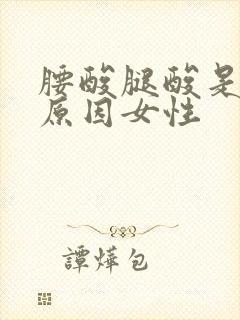 腰酸腿酸是什么原因女性