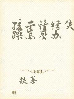 孩子情绪失控暴躁怎么办