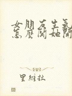 女朋友生气了该怎么哄她开心句子