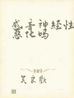 感音神经性聋会恶化吗