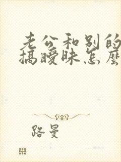 老公和别的女人搞暧昧怎么办