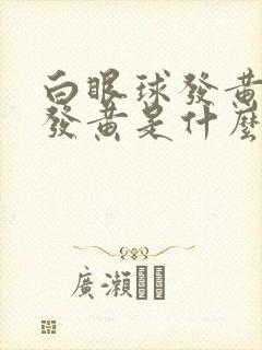 白眼球发黄皮肤发黄是什么原因