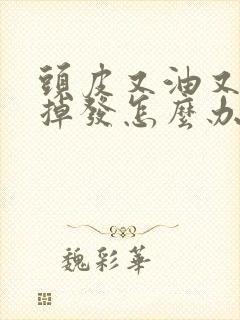 头皮又油又痒还掉发怎么办