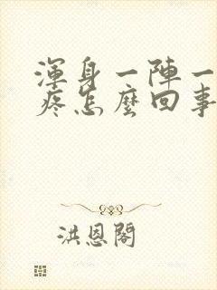 浑身一阵一阵的疼怎么回事