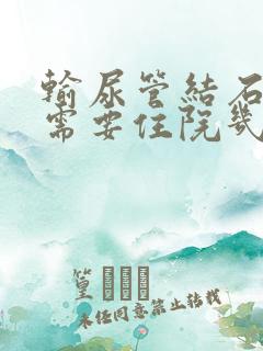 输尿管结石手术需要住院几天