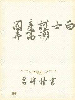 国产护士白嫩玩弄高潮