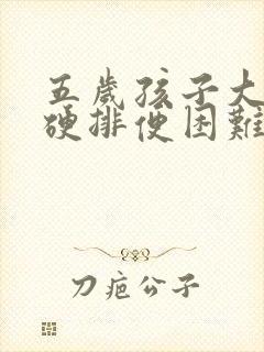 五岁孩子大便干硬排便困难怎么办