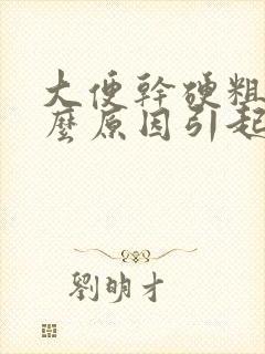 大便干硬粗是什么原因引起的