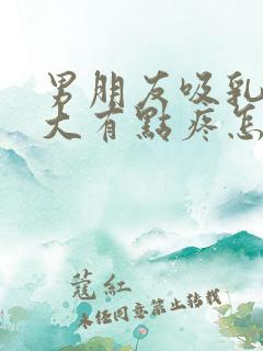 男朋友吸乳头变大有点疼怎么回事儿