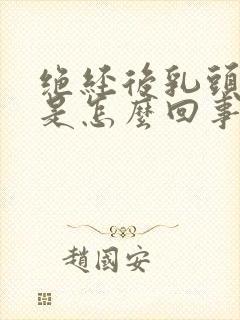 绝经后乳头胀痛是怎么回事