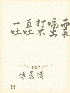 一直打嗝而且想吐吐不出来是怎么回事