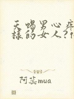 天蝎男心疼什么样的女人?他们喜欢什么性格