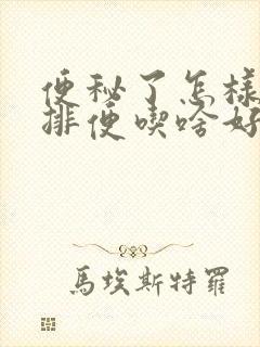 便秘了怎样快速排便吃啥好一点