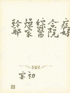 干燥综合症治疗哪家医院好