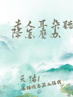 老人耳朵听力下降怎么办