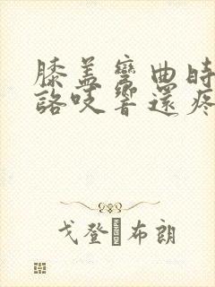 膝盖弯曲时咯吱咯吱响还疼用什么药