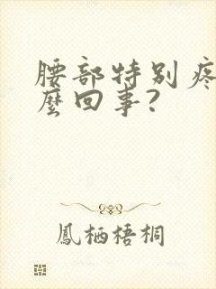 腰部特别疼,怎么回事?