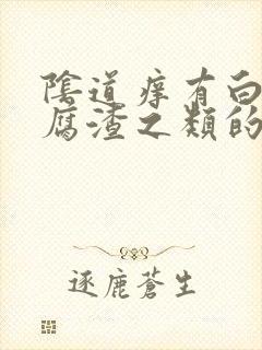 阴道痒有白色豆腐渣之类的东西